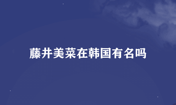 藤井美菜在韩国有名吗