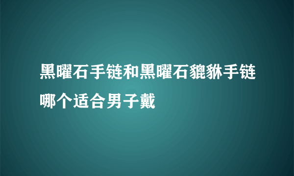 黑曜石手链和黑曜石貔貅手链哪个适合男子戴