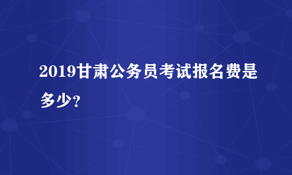 2019甘肃公务员考试报名费是多少？