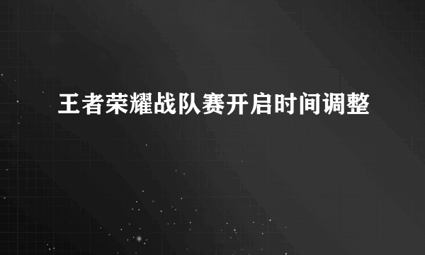 王者荣耀战队赛开启时间调整