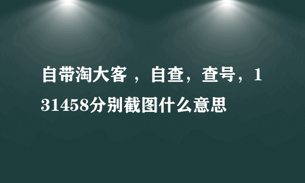 自带淘大客 ，自查，查号，131458分别截图什么意思
