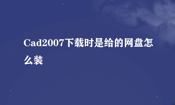 Cad2007下载时是给的网盘怎么装