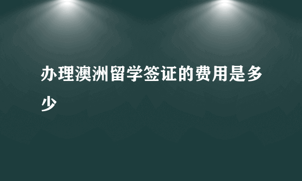 办理澳洲留学签证的费用是多少