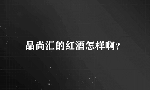 品尚汇的红酒怎样啊？