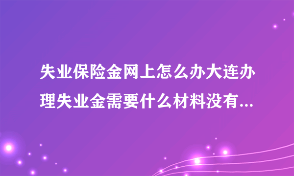 失业保险金网上怎么办大连办理失业金需要什么材料没有居住证的咋办
