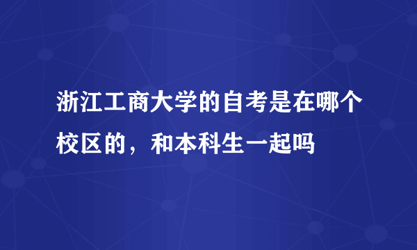 浙江工商大学的自考是在哪个校区的，和本科生一起吗
