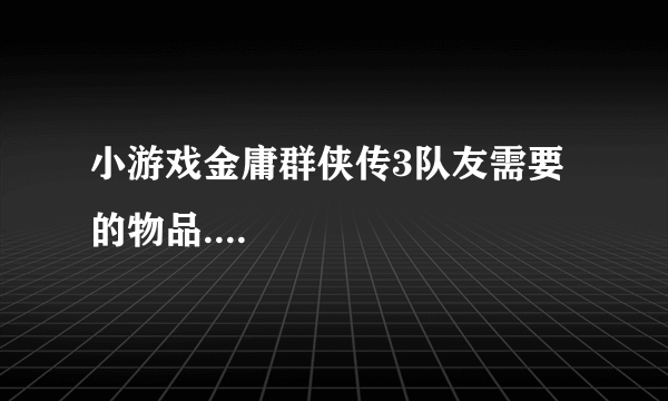 小游戏金庸群侠传3队友需要的物品....