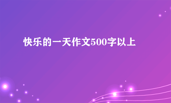 快乐的一天作文500字以上