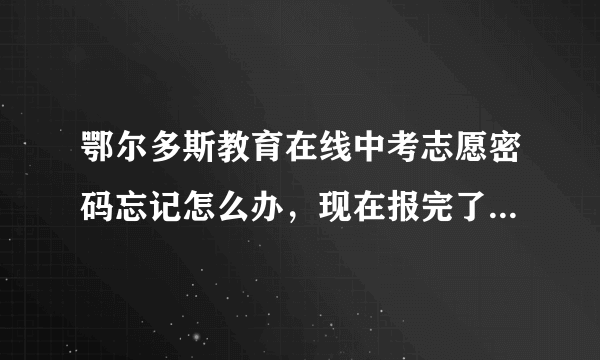 鄂尔多斯教育在线中考志愿密码忘记怎么办，现在报完了，但我怕以后会用到。如何找回密码。