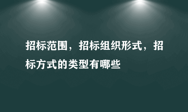 招标范围，招标组织形式，招标方式的类型有哪些