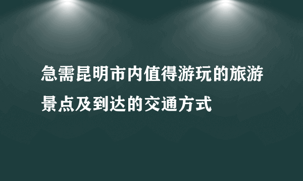 急需昆明市内值得游玩的旅游景点及到达的交通方式