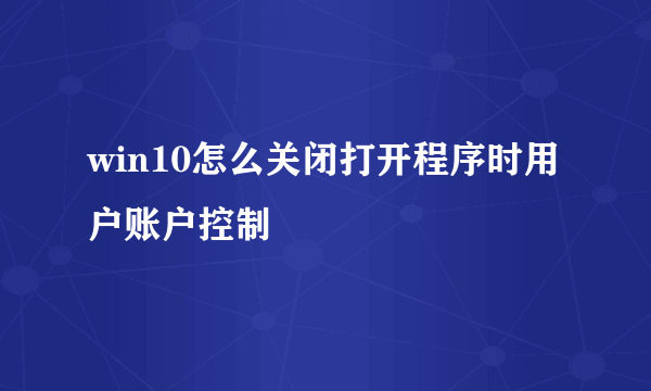 win10怎么关闭打开程序时用户账户控制
