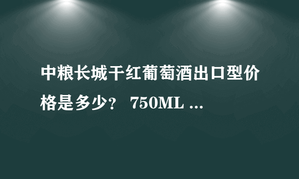 中粮长城干红葡萄酒出口型价格是多少？ 750ML 酒精度11.5% 高级解百纳