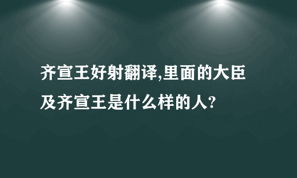 齐宣王好射翻译,里面的大臣及齐宣王是什么样的人?
