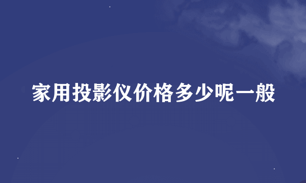 家用投影仪价格多少呢一般