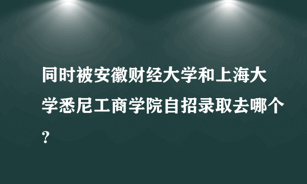 同时被安徽财经大学和上海大学悉尼工商学院自招录取去哪个？