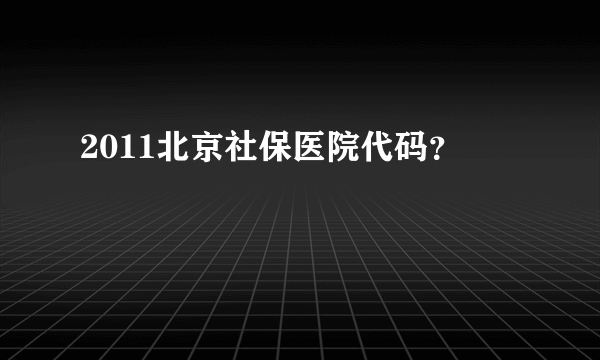 2011北京社保医院代码？
