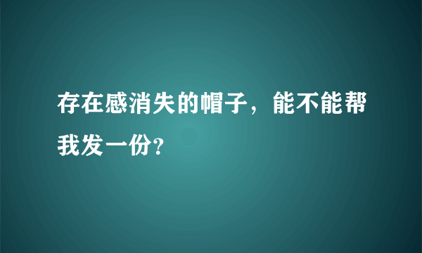 存在感消失的帽子，能不能帮我发一份？