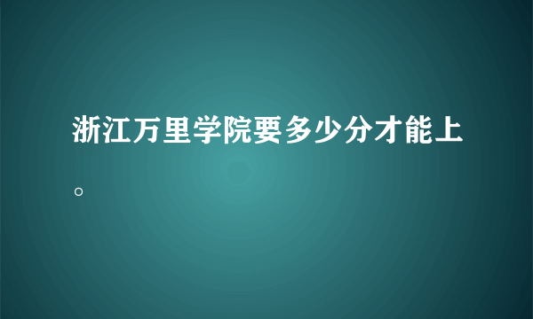 浙江万里学院要多少分才能上。