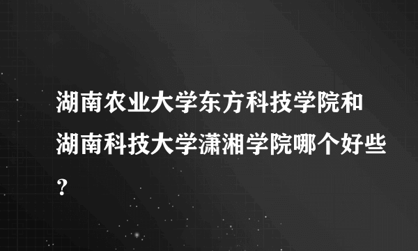 湖南农业大学东方科技学院和湖南科技大学潇湘学院哪个好些？