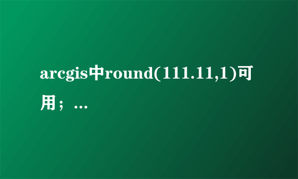 arcgis中round(111.11,1)可用；round(111.11,-1)出错。求解！