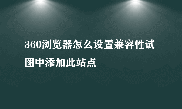 360浏览器怎么设置兼容性试图中添加此站点