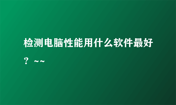 检测电脑性能用什么软件最好？~~