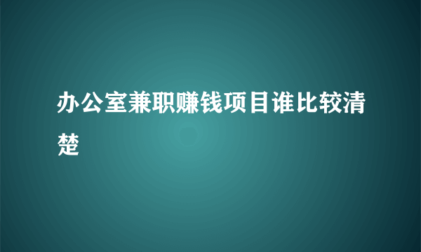 办公室兼职赚钱项目谁比较清楚