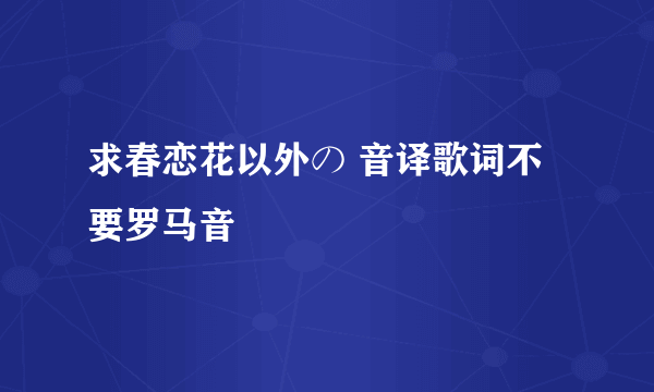 求春恋花以外の 音译歌词不要罗马音