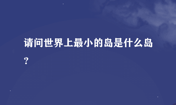 请问世界上最小的岛是什么岛？