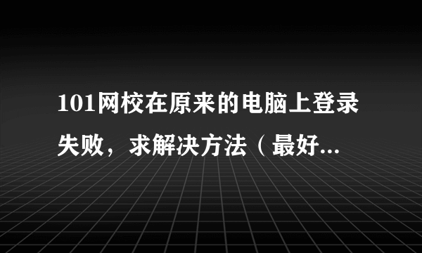 101网校在原来的电脑上登录失败，求解决方法（最好详细点），O(∩_∩)O谢谢！！！~