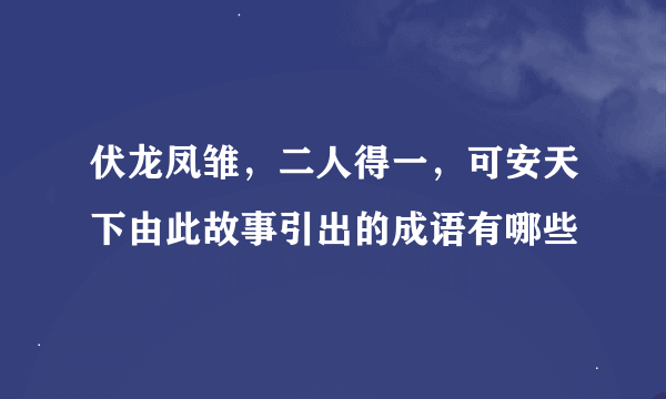 伏龙凤雏，二人得一，可安天下由此故事引出的成语有哪些