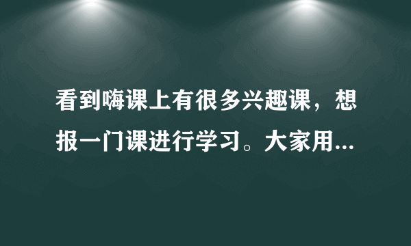 看到嗨课上有很多兴趣课，想报一门课进行学习。大家用过嗨课吗？嗨课怎么样，嗨课好用吗？