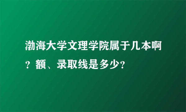 渤海大学文理学院属于几本啊？额、录取线是多少？