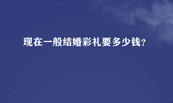 现在一般结婚彩礼要多少钱？