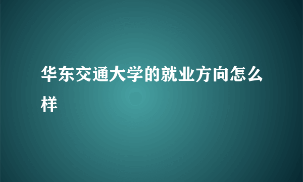 华东交通大学的就业方向怎么样