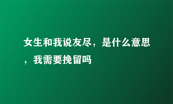 女生和我说友尽，是什么意思，我需要挽留吗
