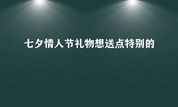 七夕情人节礼物想送点特别的