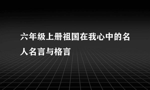 六年级上册祖国在我心中的名人名言与格言