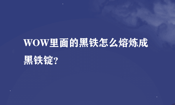WOW里面的黑铁怎么熔炼成黑铁锭？