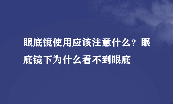 眼底镜使用应该注意什么？眼底镜下为什么看不到眼底