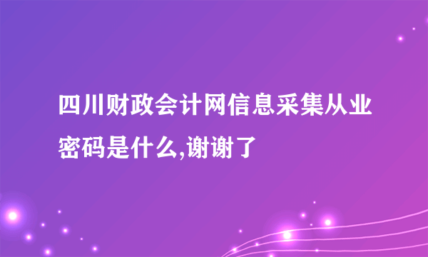 四川财政会计网信息采集从业密码是什么,谢谢了