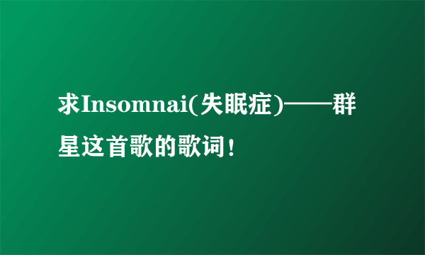 求Insomnai(失眠症)——群星这首歌的歌词！