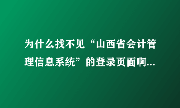 为什么找不见“山西省会计管理信息系统”的登录页面啊，那位要是知道的话，烦请告知。谢谢！ 急用