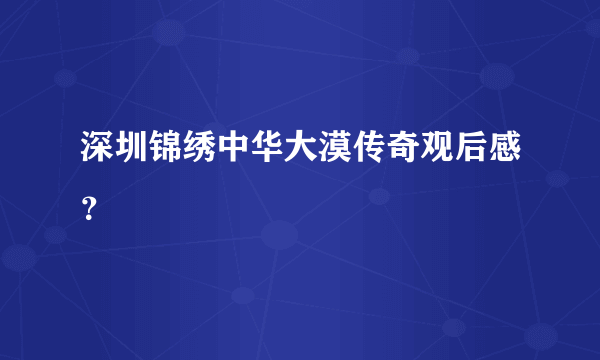 深圳锦绣中华大漠传奇观后感？