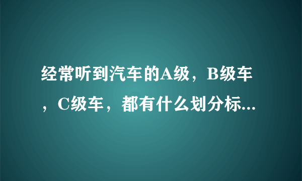 经常听到汽车的A级，B级车，C级车，都有什么划分标准和依据呢？