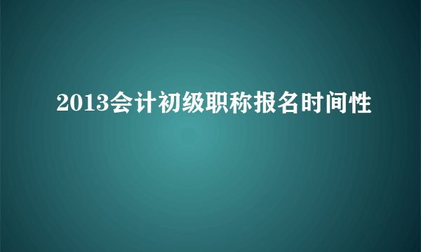 2013会计初级职称报名时间性