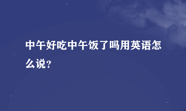 中午好吃中午饭了吗用英语怎么说？