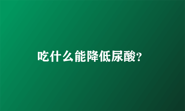 吃什么能降低尿酸？