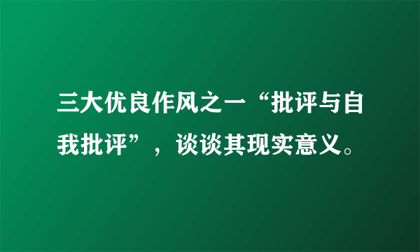 三大优良作风之一“批评与自我批评”，谈谈其现实意义。